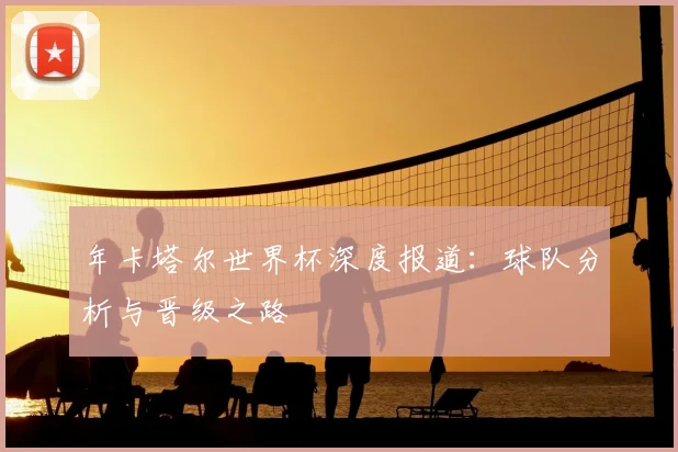 年卡塔尔世界杯深度报道:球队分析与晋级之路