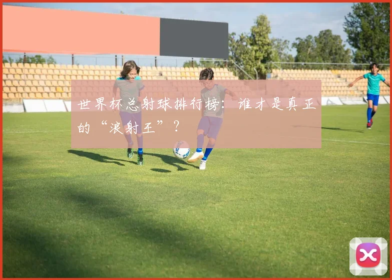 世界杯总射球排行榜：谁才是真正的“浪射王”？
