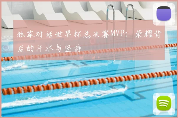 独家对话世界杯总决赛MVP:荣耀背后的汗水与坚持
