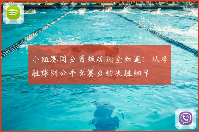 小组赛同分晋级规则全知道：从净胜球到公平竞赛分的决胜细节