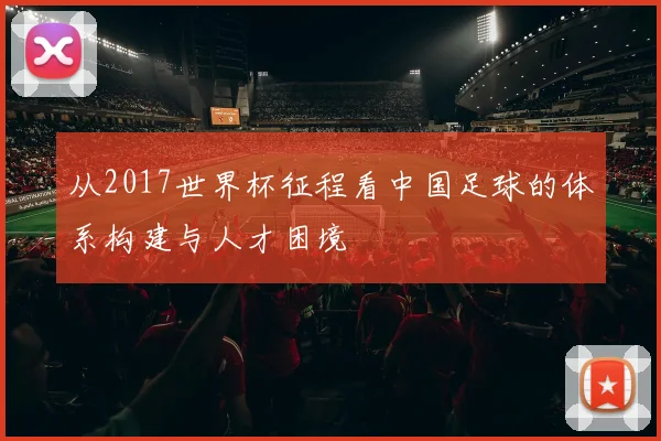 从2017世界杯征程看中国足球的体系构建与人才困境