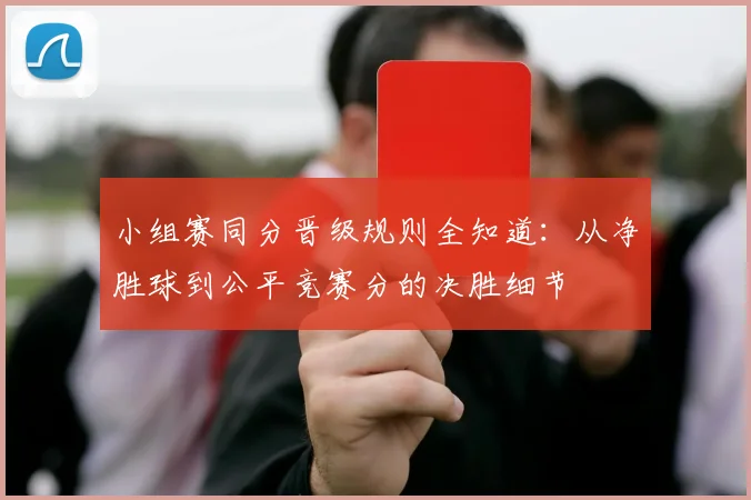 小组赛同分晋级规则全知道:从净胜球到公平竞赛分的决胜细节