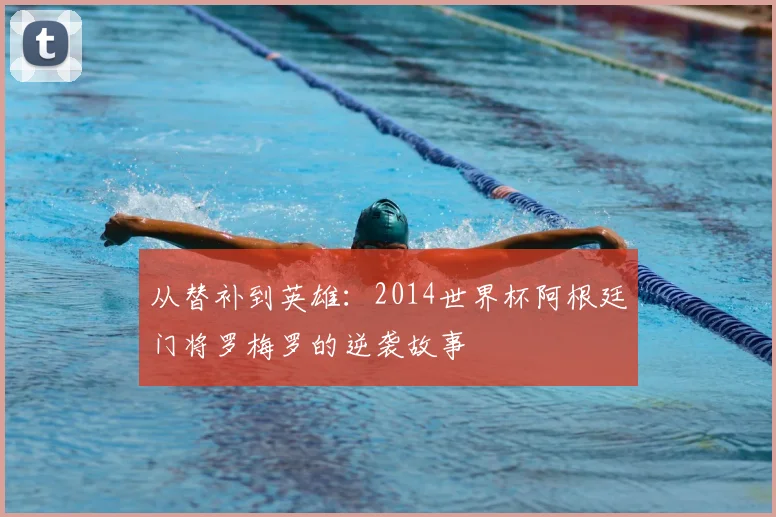 从替补到英雄:2014世界杯阿根廷门将罗梅罗的逆袭故事