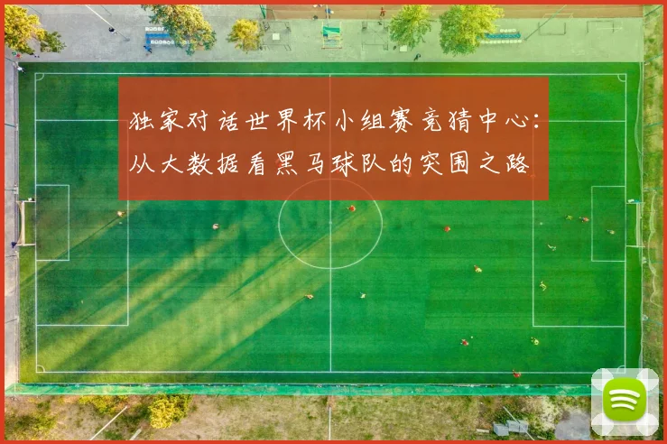 独家对话世界杯小组赛竞猜中心:从大数据看黑马球队的突围之路