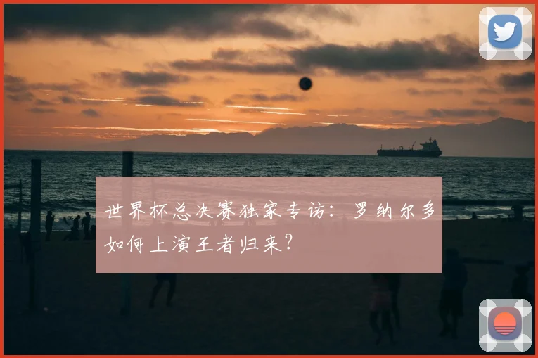世界杯总决赛独家专访:罗纳尔多如何上演王者归来?