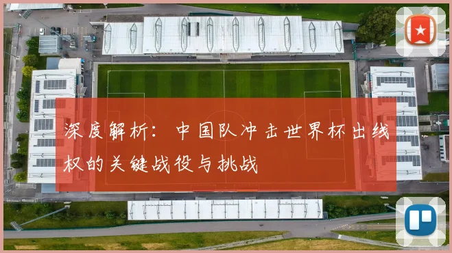 深度解析:中国队冲击世界杯出线权的关键战役与挑战