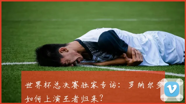 世界杯总决赛独家专访:罗纳尔多如何上演王者归来?