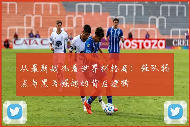从最新战况看世界杯格局:强队弱点与黑马崛起的背后逻辑