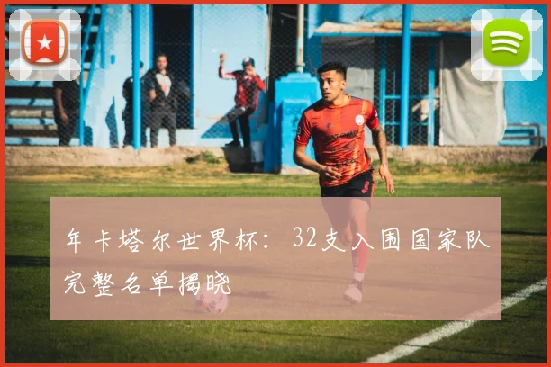 年卡塔尔世界杯：32支入围国家队完整名单揭晓