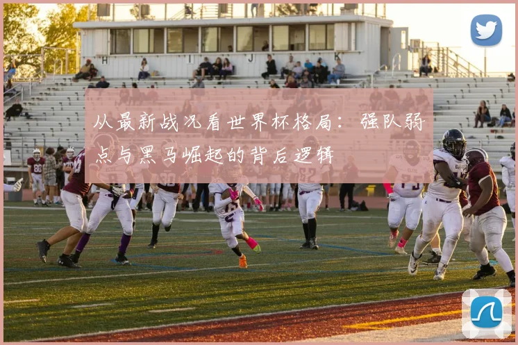 从最新战况看世界杯格局：强队弱点与黑马崛起的背后逻辑