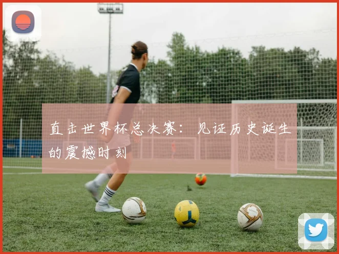 直击世界杯总决赛:见证历史诞生的震撼时刻