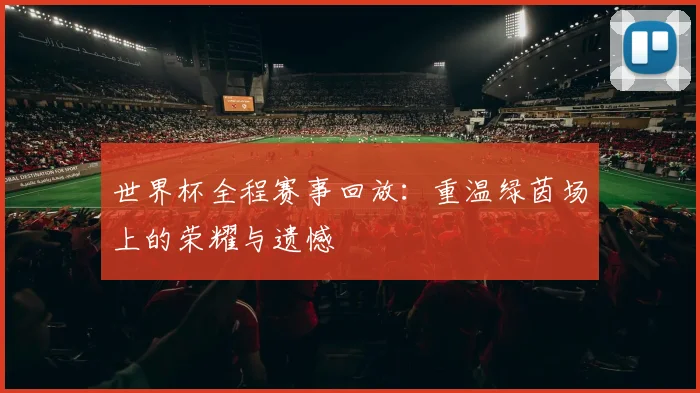 世界杯全程赛事回放:重温绿茵场上的荣耀与遗憾