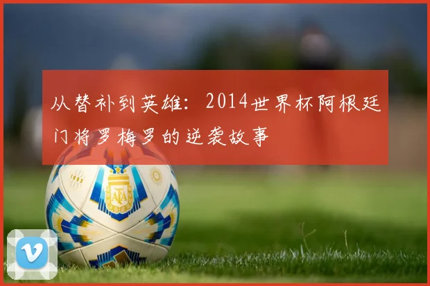 从替补到英雄:2014世界杯阿根廷门将罗梅罗的逆袭故事