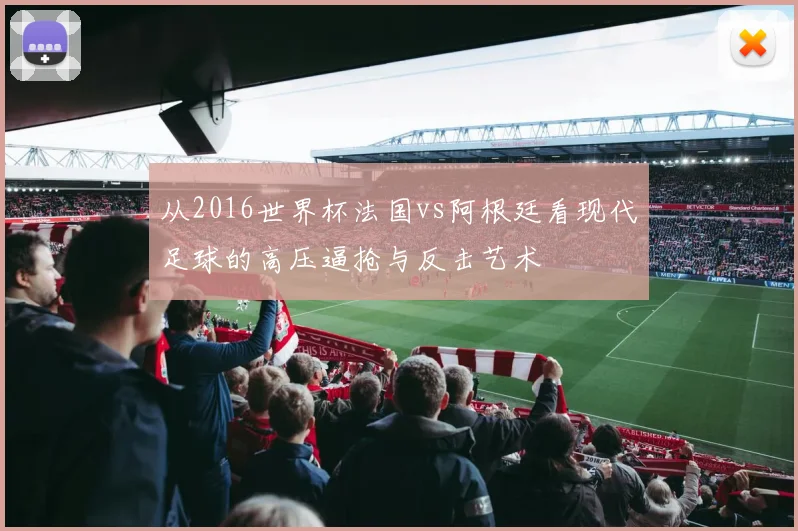 从2016世界杯法国vs阿根廷看现代足球的高压逼抢与反击艺术