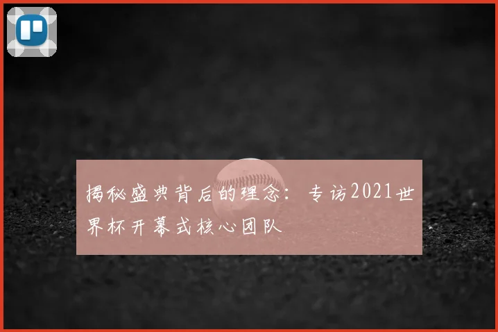 揭秘盛典背后的理念：专访2021世界杯开幕式核心团队