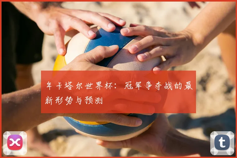 年卡塔尔世界杯:冠军争夺战的最新形势与预测