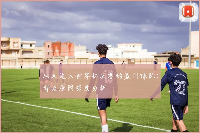 从未进入世界杯决赛的豪门球队:背后原因深度分析