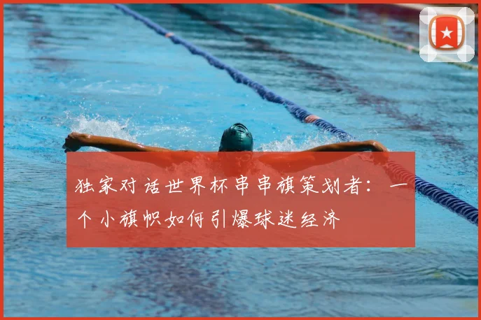 独家对话世界杯串串旗策划者：一个小旗帜如何引爆球迷经济