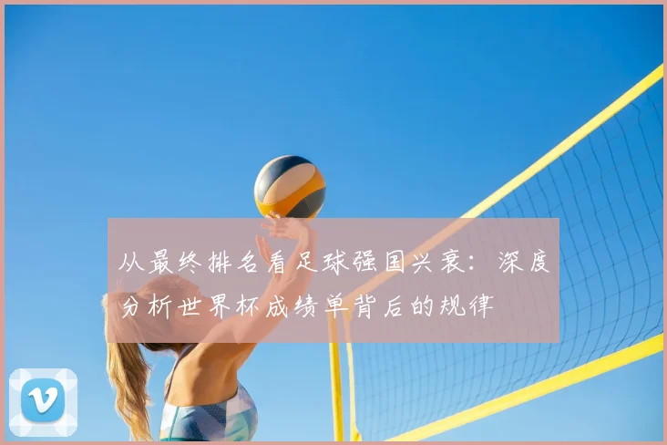 从最终排名看足球强国兴衰:深度分析世界杯成绩单背后的规律